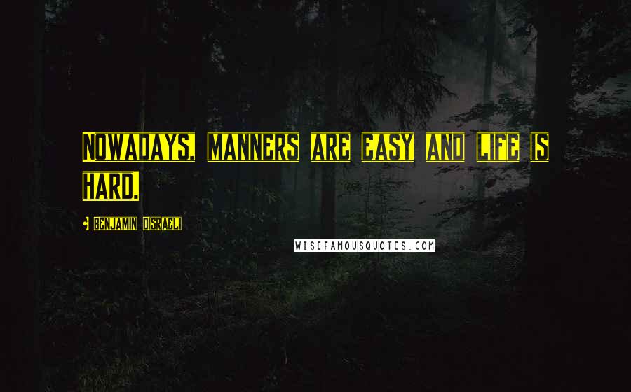 Benjamin Disraeli Quotes: Nowadays, manners are easy and life is hard.