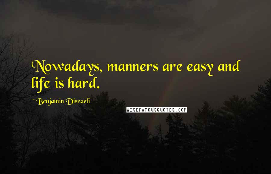 Benjamin Disraeli Quotes: Nowadays, manners are easy and life is hard.