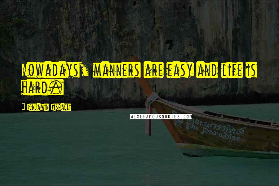 Benjamin Disraeli Quotes: Nowadays, manners are easy and life is hard.