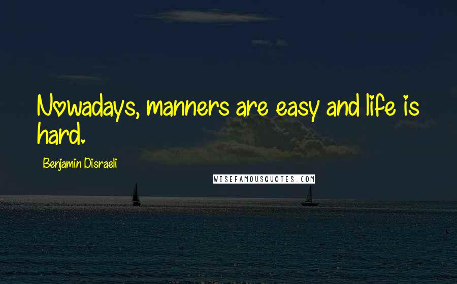 Benjamin Disraeli Quotes: Nowadays, manners are easy and life is hard.