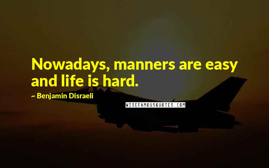 Benjamin Disraeli Quotes: Nowadays, manners are easy and life is hard.