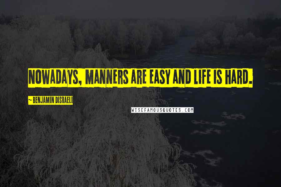 Benjamin Disraeli Quotes: Nowadays, manners are easy and life is hard.
