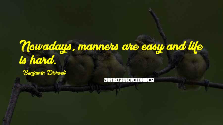 Benjamin Disraeli Quotes: Nowadays, manners are easy and life is hard.