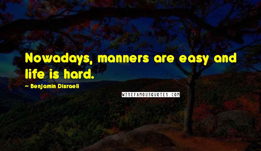 Benjamin Disraeli Quotes: Nowadays, manners are easy and life is hard.