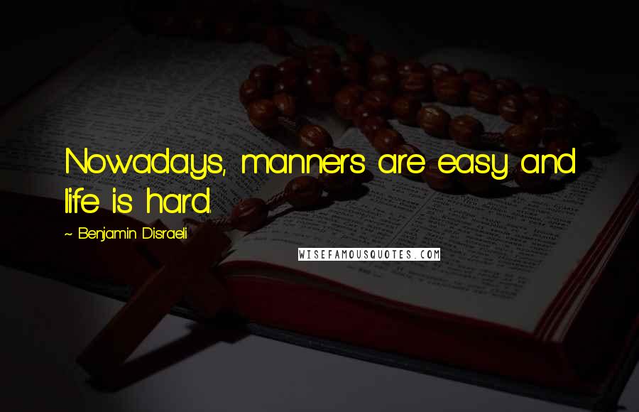 Benjamin Disraeli Quotes: Nowadays, manners are easy and life is hard.