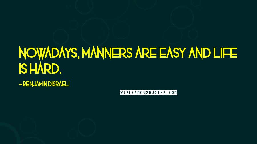 Benjamin Disraeli Quotes: Nowadays, manners are easy and life is hard.