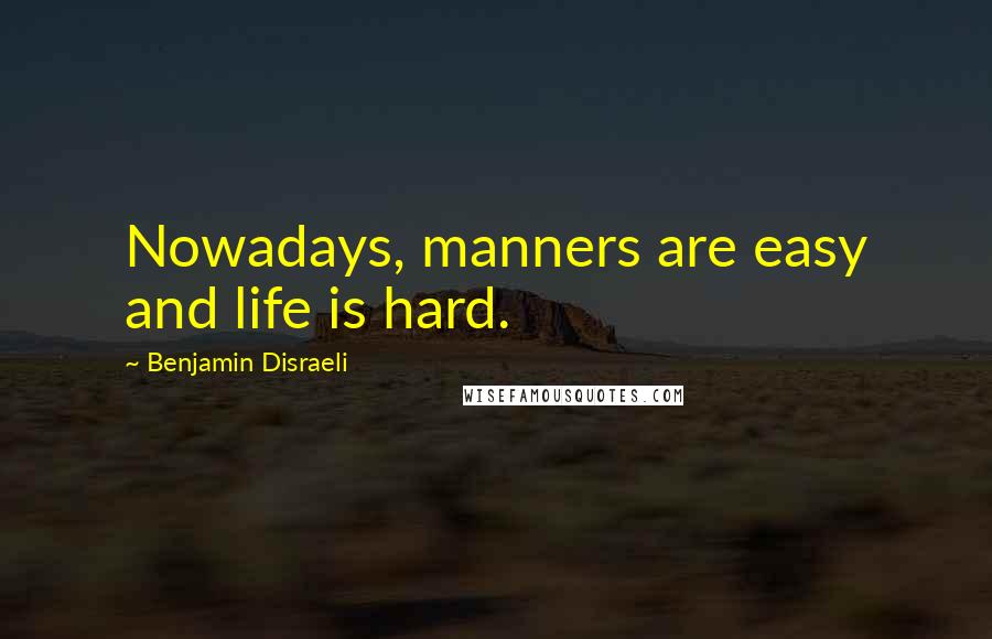 Benjamin Disraeli Quotes: Nowadays, manners are easy and life is hard.