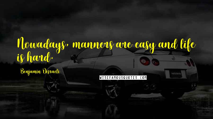 Benjamin Disraeli Quotes: Nowadays, manners are easy and life is hard.