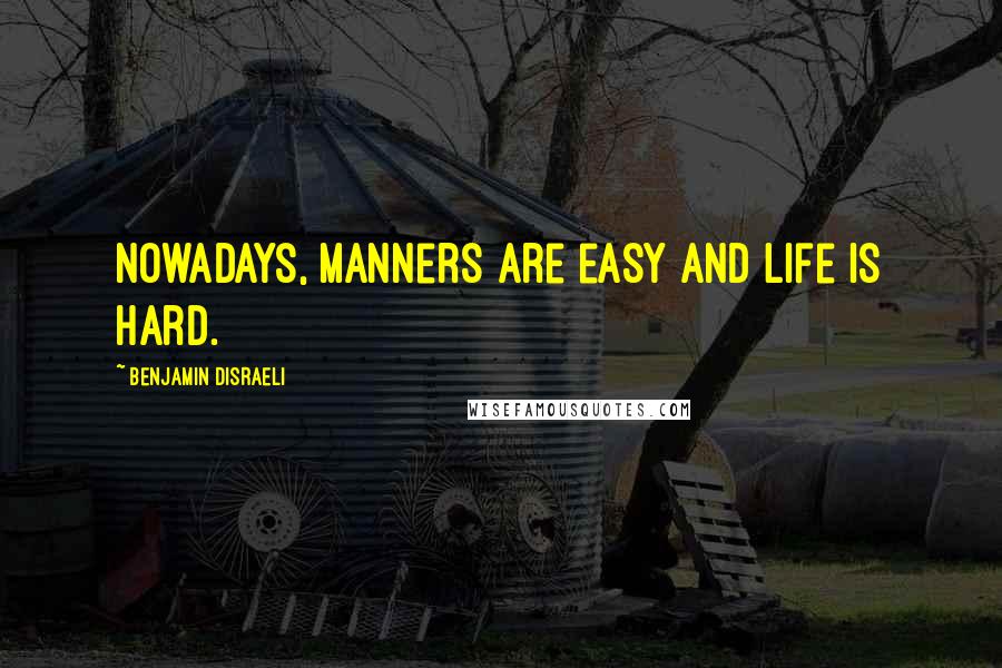 Benjamin Disraeli Quotes: Nowadays, manners are easy and life is hard.