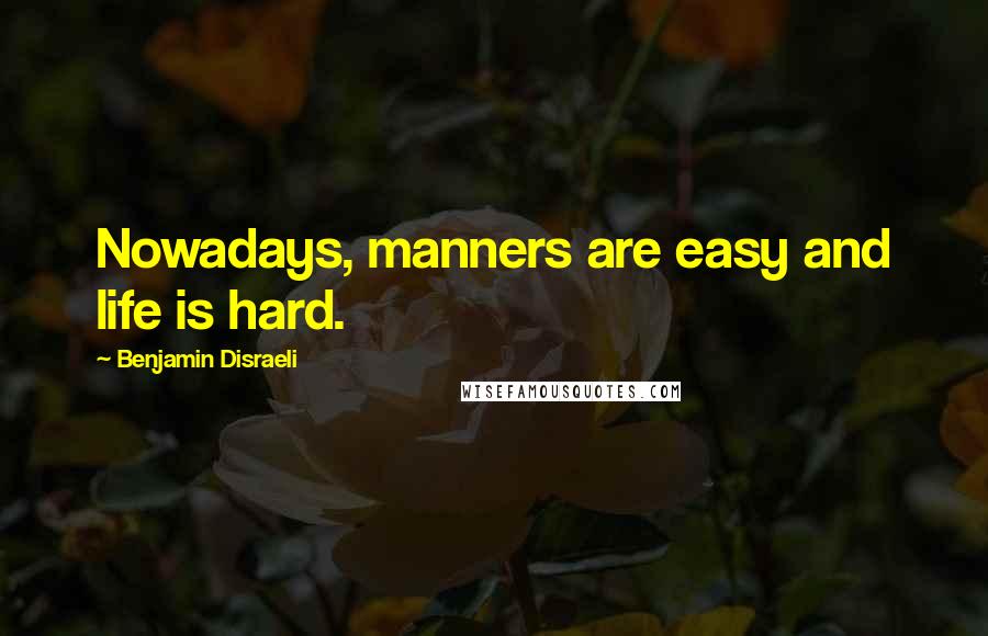 Benjamin Disraeli Quotes: Nowadays, manners are easy and life is hard.