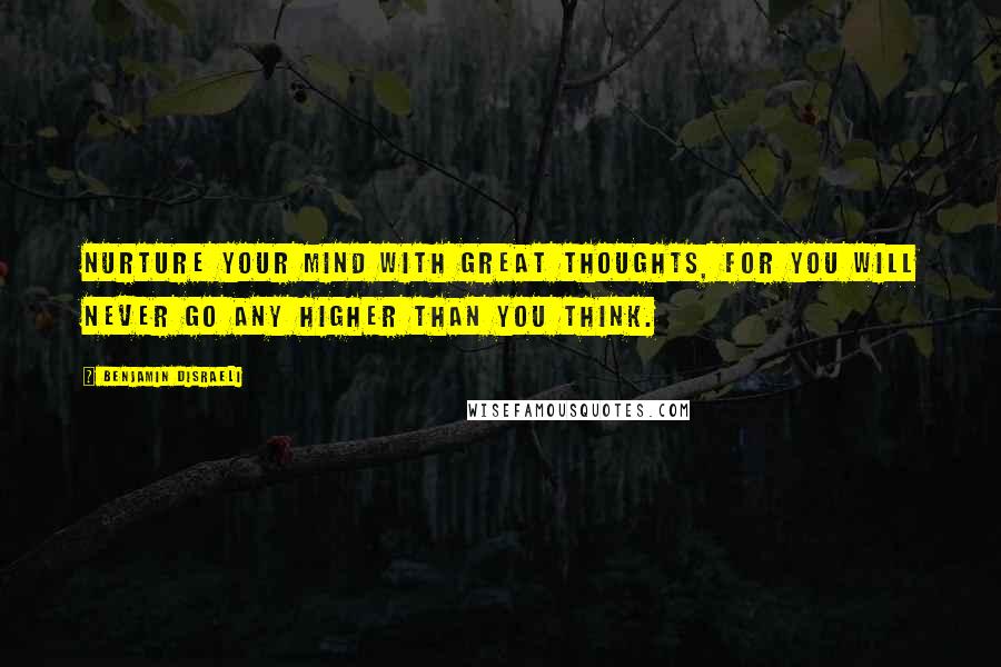 Benjamin Disraeli Quotes: Nurture your mind with great thoughts, for you will never go any higher than you think.