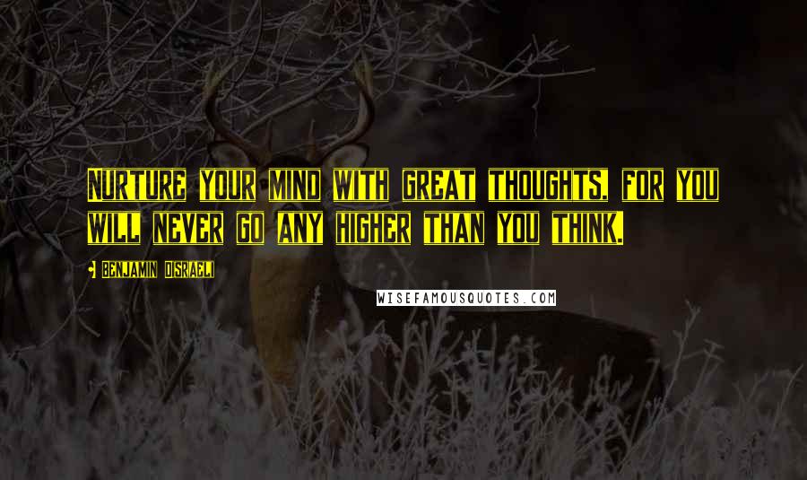 Benjamin Disraeli Quotes: Nurture your mind with great thoughts, for you will never go any higher than you think.