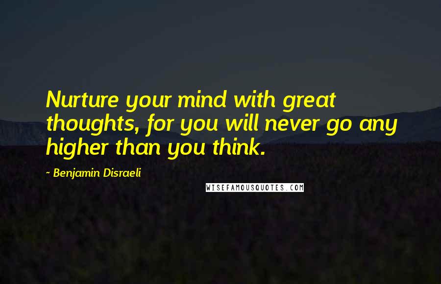 Benjamin Disraeli Quotes: Nurture your mind with great thoughts, for you will never go any higher than you think.