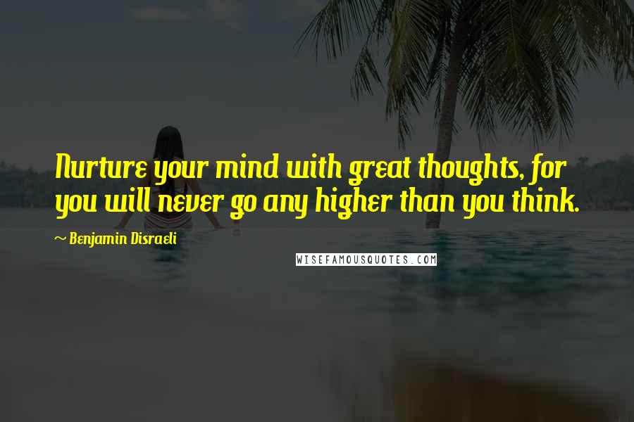 Benjamin Disraeli Quotes: Nurture your mind with great thoughts, for you will never go any higher than you think.