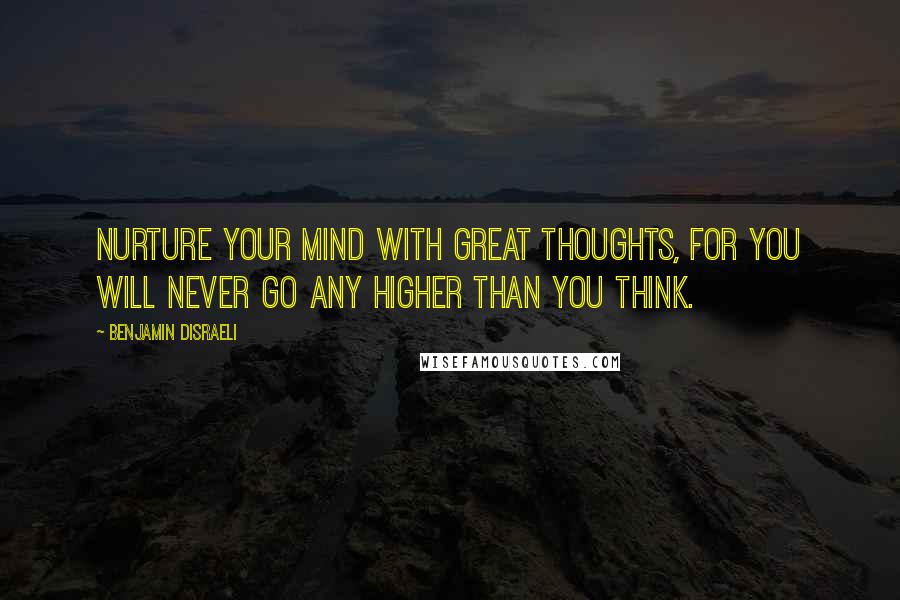 Benjamin Disraeli Quotes: Nurture your mind with great thoughts, for you will never go any higher than you think.