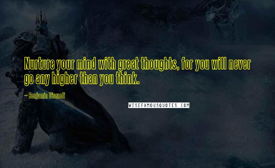 Benjamin Disraeli Quotes: Nurture your mind with great thoughts, for you will never go any higher than you think.