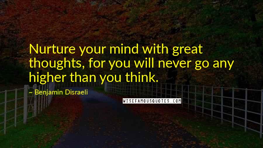 Benjamin Disraeli Quotes: Nurture your mind with great thoughts, for you will never go any higher than you think.