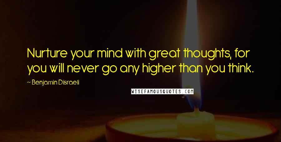 Benjamin Disraeli Quotes: Nurture your mind with great thoughts, for you will never go any higher than you think.