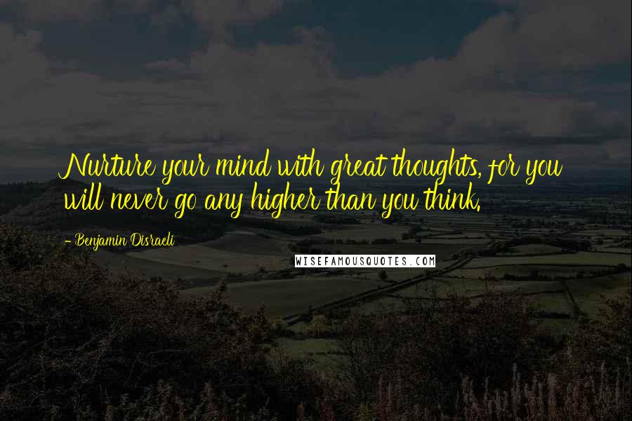 Benjamin Disraeli Quotes: Nurture your mind with great thoughts, for you will never go any higher than you think.