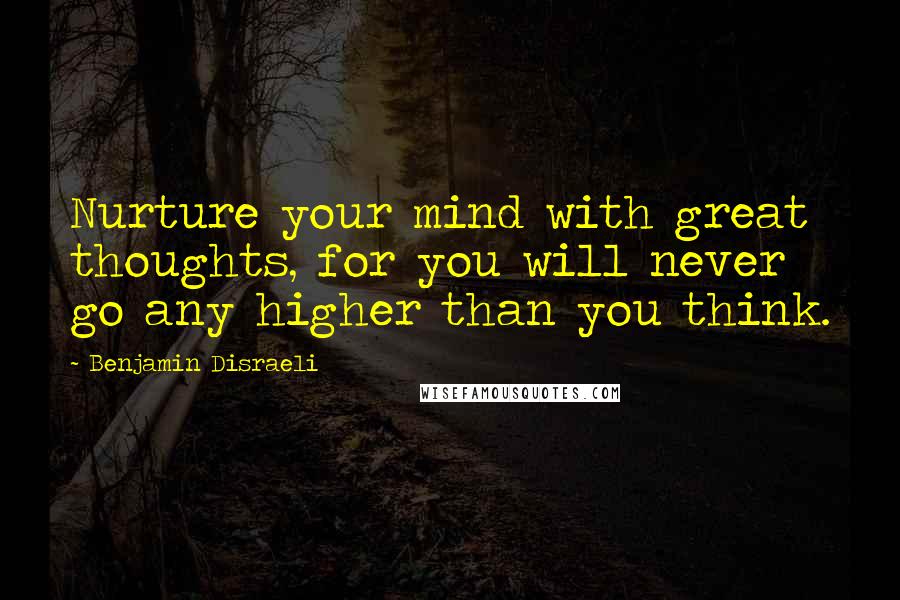 Benjamin Disraeli Quotes: Nurture your mind with great thoughts, for you will never go any higher than you think.