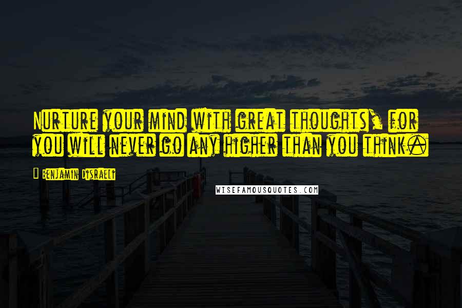 Benjamin Disraeli Quotes: Nurture your mind with great thoughts, for you will never go any higher than you think.