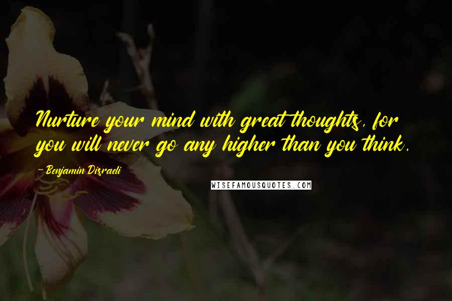 Benjamin Disraeli Quotes: Nurture your mind with great thoughts, for you will never go any higher than you think.