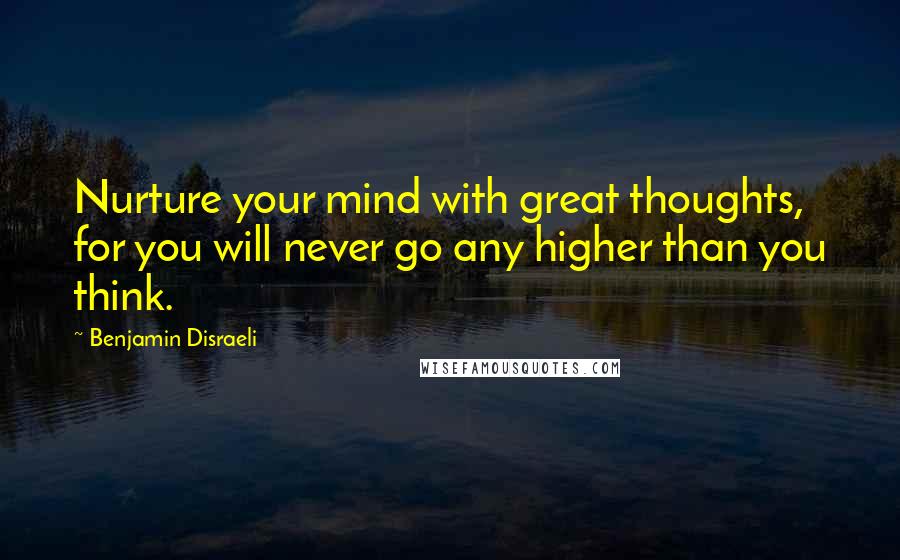 Benjamin Disraeli Quotes: Nurture your mind with great thoughts, for you will never go any higher than you think.