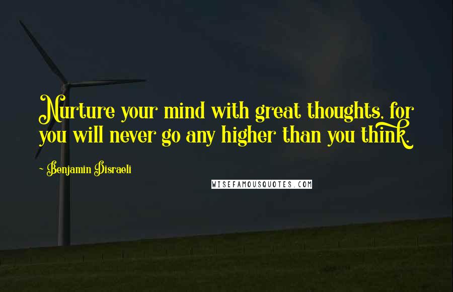 Benjamin Disraeli Quotes: Nurture your mind with great thoughts, for you will never go any higher than you think.