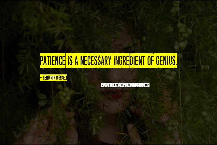 Benjamin Disraeli Quotes: Patience is a necessary ingredient of genius.