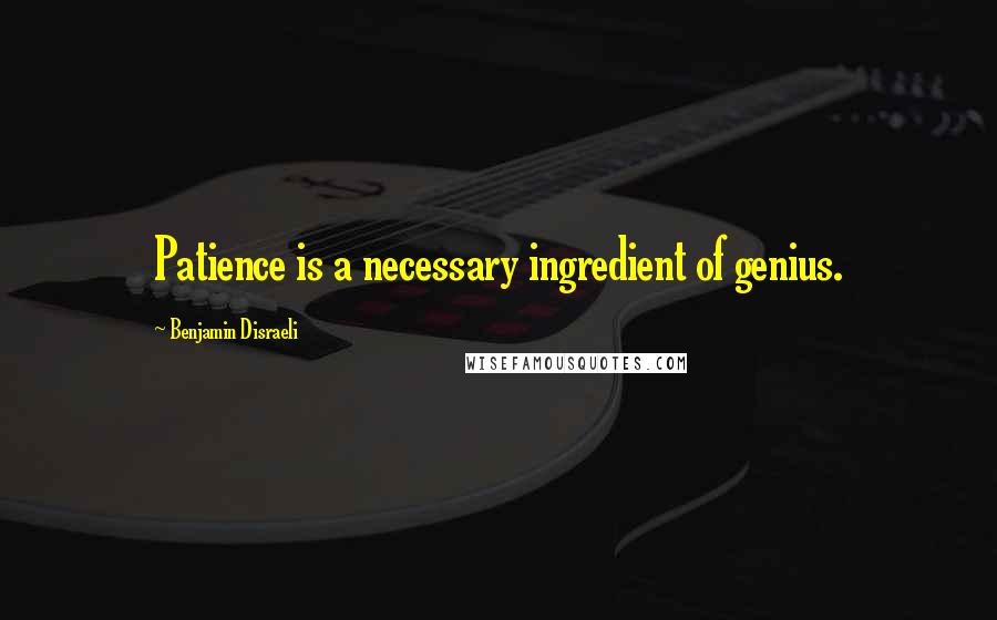 Benjamin Disraeli Quotes: Patience is a necessary ingredient of genius.