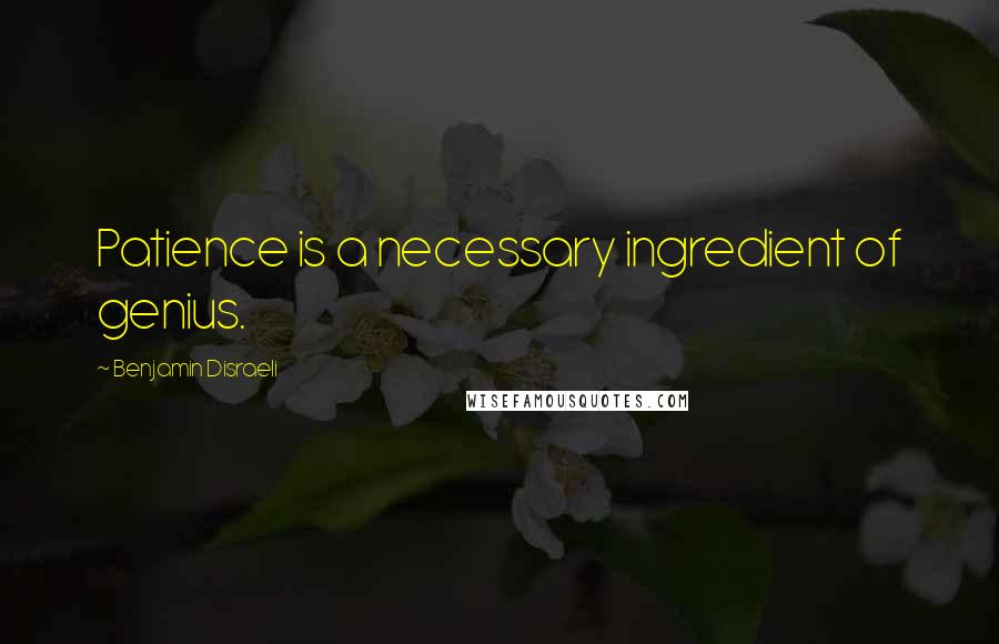 Benjamin Disraeli Quotes: Patience is a necessary ingredient of genius.