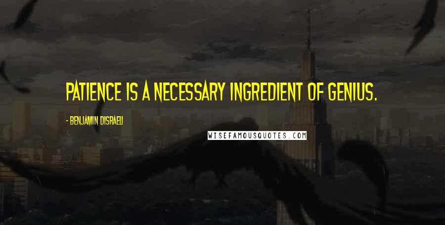 Benjamin Disraeli Quotes: Patience is a necessary ingredient of genius.