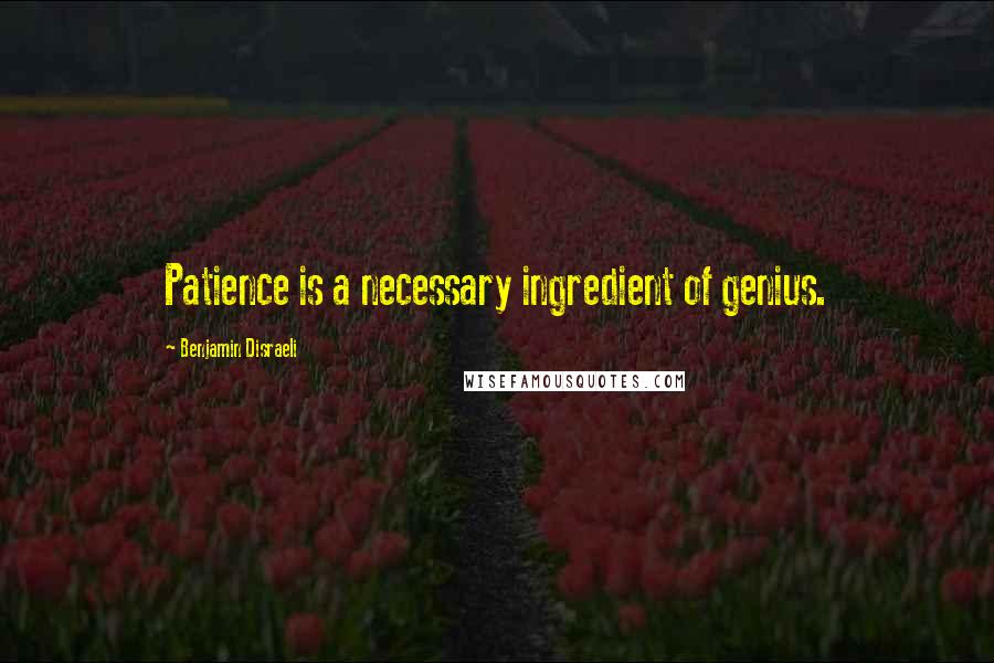 Benjamin Disraeli Quotes: Patience is a necessary ingredient of genius.
