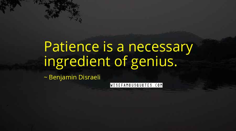 Benjamin Disraeli Quotes: Patience is a necessary ingredient of genius.