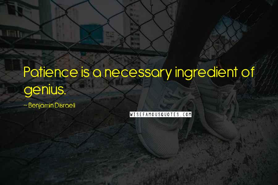 Benjamin Disraeli Quotes: Patience is a necessary ingredient of genius.