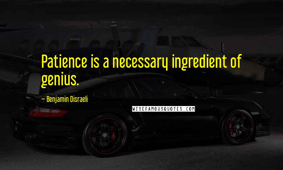 Benjamin Disraeli Quotes: Patience is a necessary ingredient of genius.