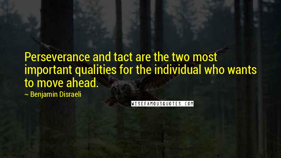 Benjamin Disraeli Quotes: Perseverance and tact are the two most important qualities for the individual who wants to move ahead.