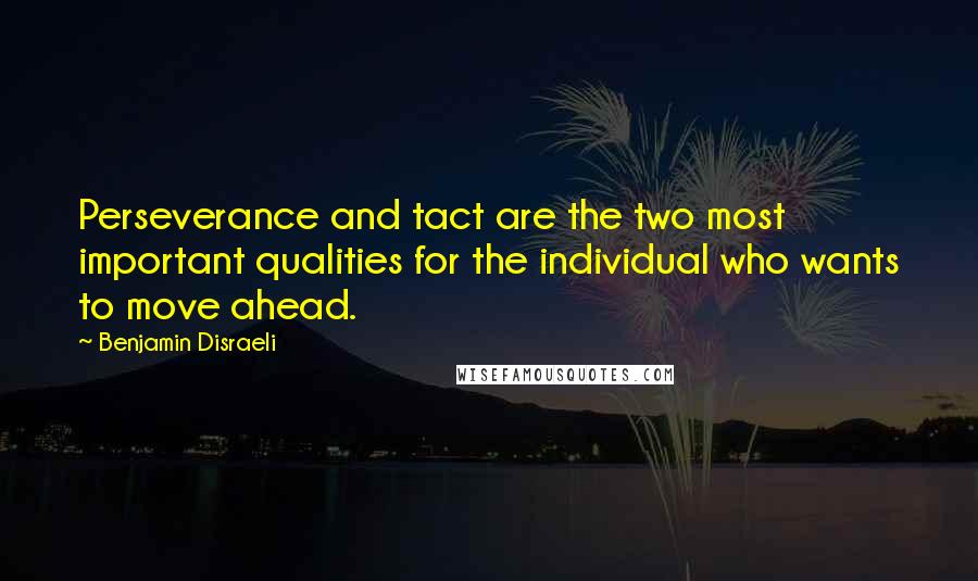 Benjamin Disraeli Quotes: Perseverance and tact are the two most important qualities for the individual who wants to move ahead.