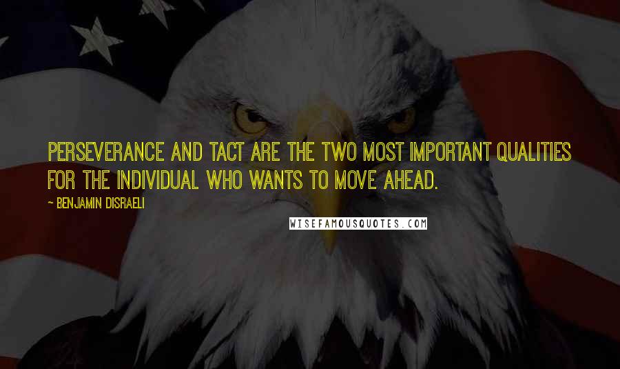 Benjamin Disraeli Quotes: Perseverance and tact are the two most important qualities for the individual who wants to move ahead.