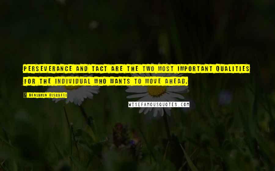 Benjamin Disraeli Quotes: Perseverance and tact are the two most important qualities for the individual who wants to move ahead.