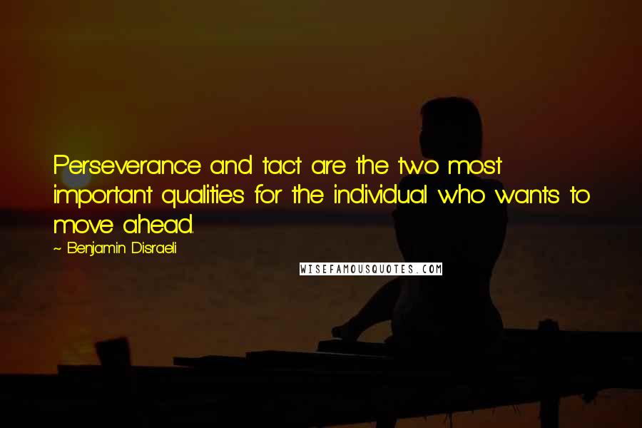 Benjamin Disraeli Quotes: Perseverance and tact are the two most important qualities for the individual who wants to move ahead.