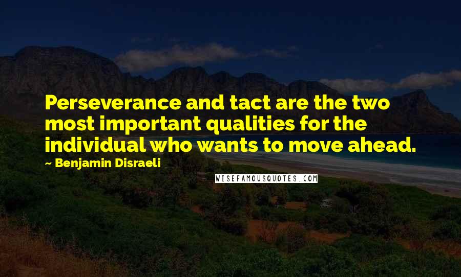 Benjamin Disraeli Quotes: Perseverance and tact are the two most important qualities for the individual who wants to move ahead.