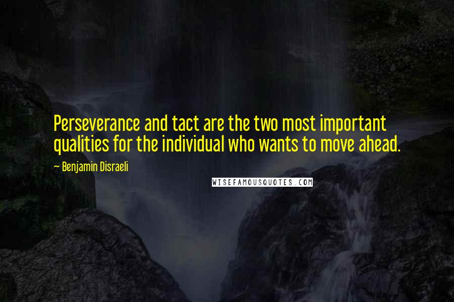 Benjamin Disraeli Quotes: Perseverance and tact are the two most important qualities for the individual who wants to move ahead.