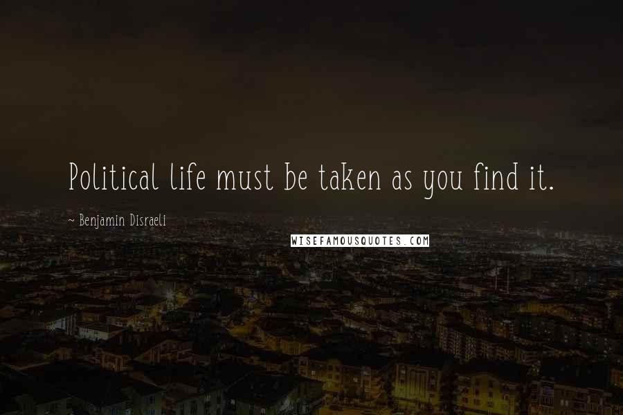 Benjamin Disraeli Quotes: Political life must be taken as you find it.