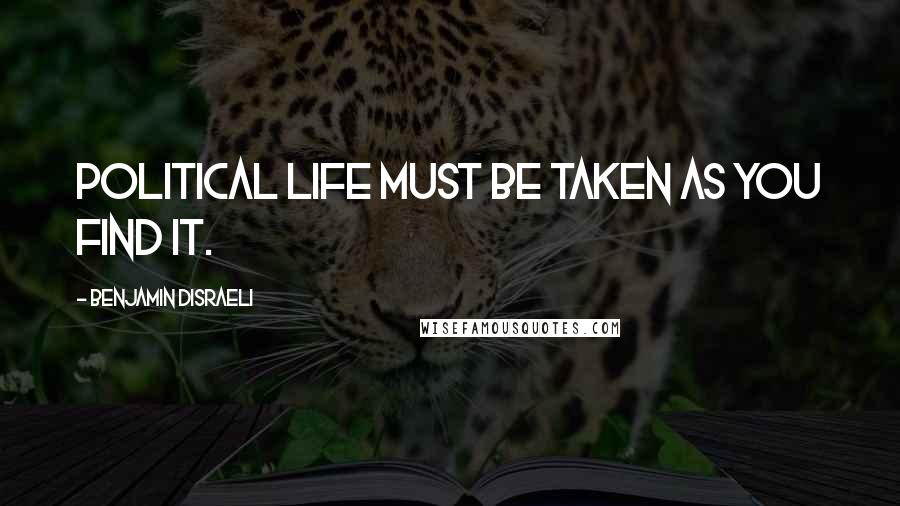 Benjamin Disraeli Quotes: Political life must be taken as you find it.