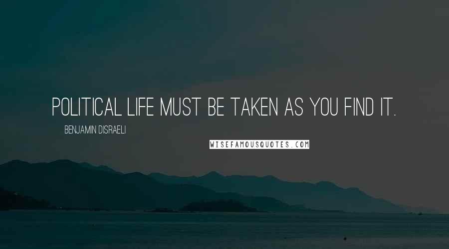 Benjamin Disraeli Quotes: Political life must be taken as you find it.