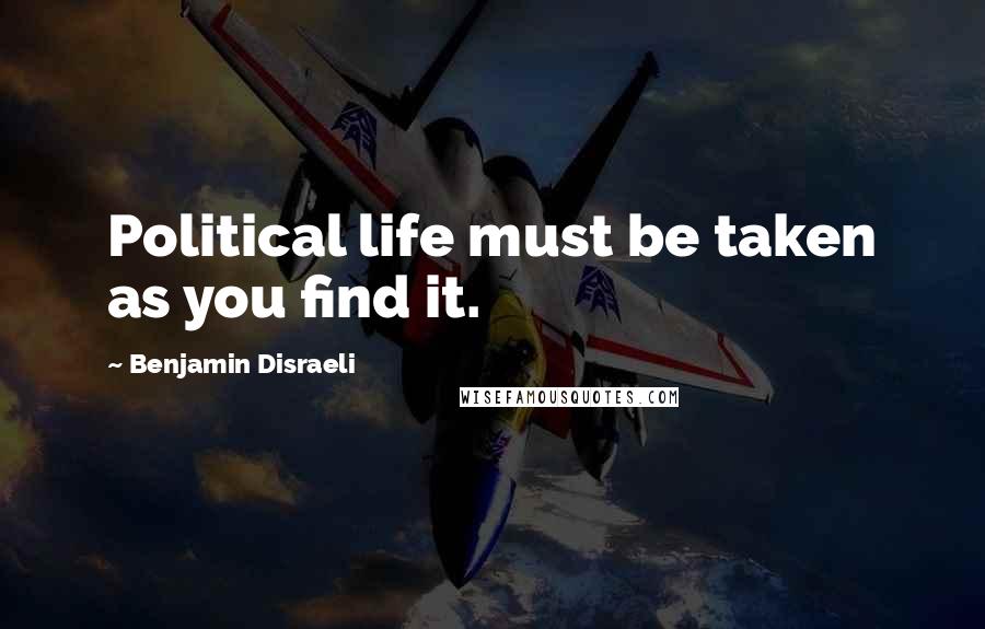 Benjamin Disraeli Quotes: Political life must be taken as you find it.