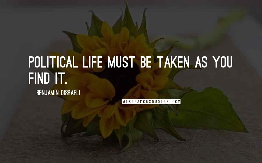 Benjamin Disraeli Quotes: Political life must be taken as you find it.