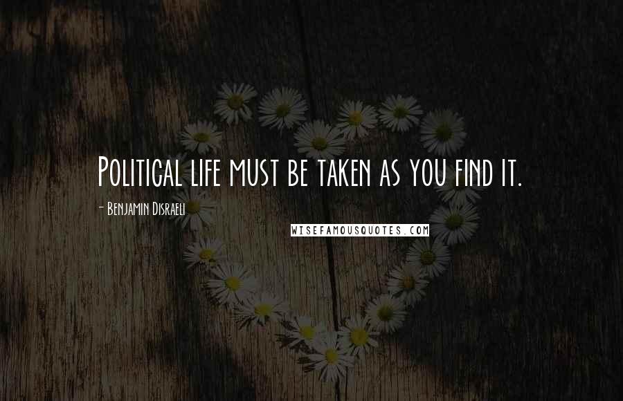 Benjamin Disraeli Quotes: Political life must be taken as you find it.