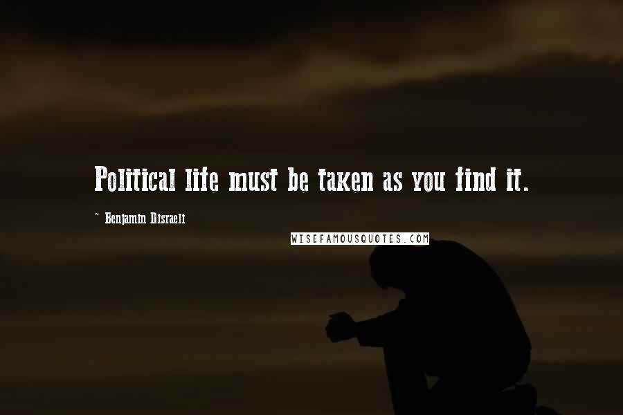 Benjamin Disraeli Quotes: Political life must be taken as you find it.